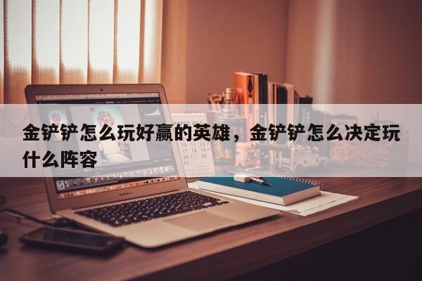 金铲铲怎么玩好赢的英雄，金铲铲怎么决定玩什么阵容