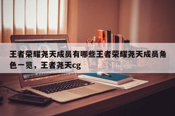 王者荣耀尧天成员有哪些王者荣耀尧天成员角色一览，王者尧天cg