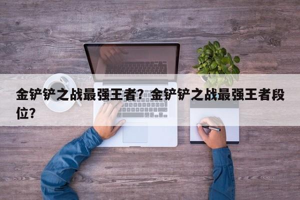 金铲铲之战最强王者？金铲铲之战最强王者段位？