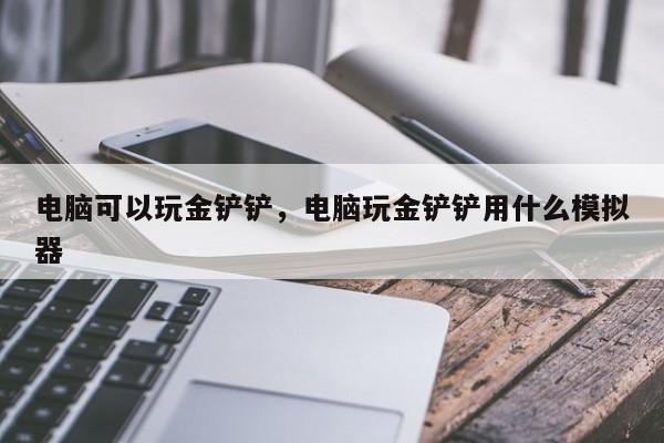 电脑可以玩金铲铲，电脑玩金铲铲用什么模拟器