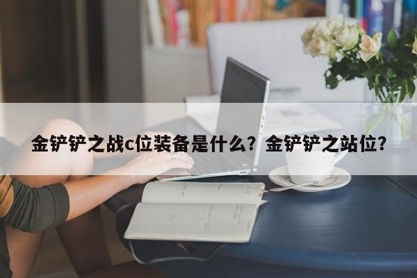 金铲铲之战c位装备是什么？金铲铲之站位？