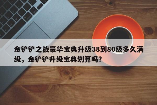 金铲铲之战豪华宝典升级38到80级多久满级，金铲铲升级宝典划算吗？