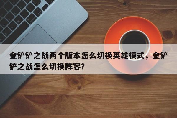 金铲铲之战两个版本怎么切换英雄模式，金铲铲之战怎么切换阵容？