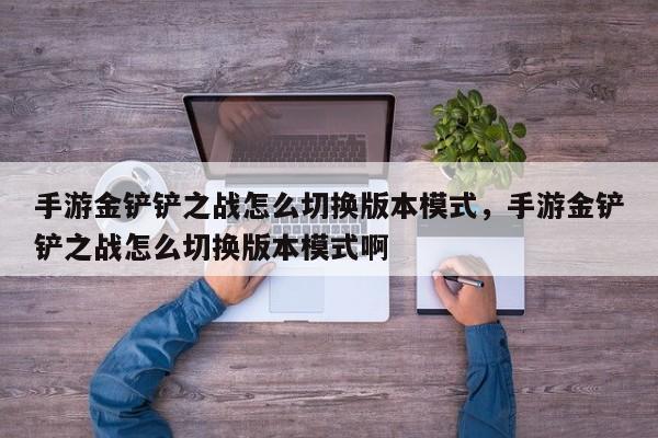 手游金铲铲之战怎么切换版本模式，手游金铲铲之战怎么切换版本模式啊