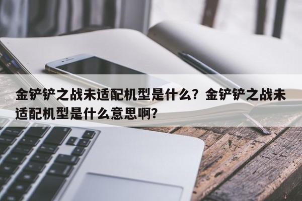 金铲铲之战未适配机型是什么？金铲铲之战未适配机型是什么意思啊？