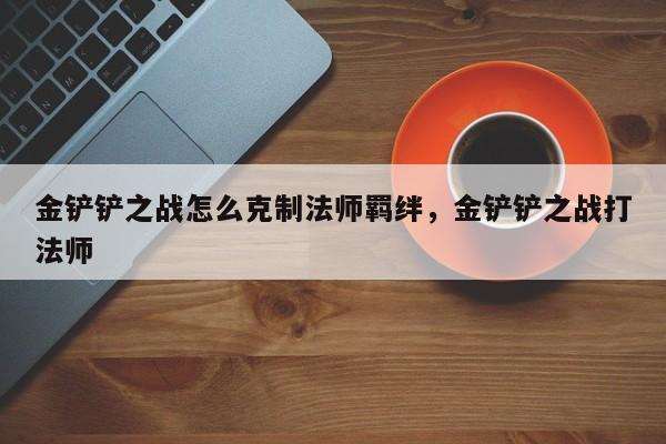 金铲铲之战怎么克制法师羁绊，金铲铲之战打法师