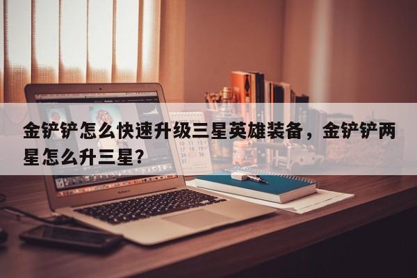 金铲铲怎么快速升级三星英雄装备，金铲铲两星怎么升三星？
