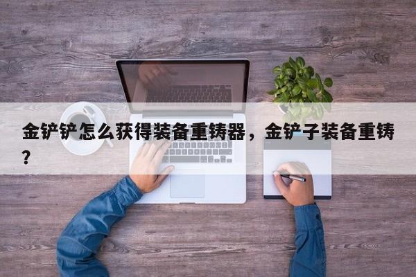 金铲铲怎么获得装备重铸器，金铲子装备重铸？