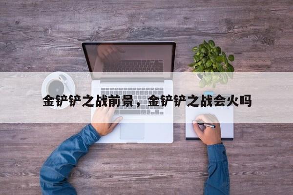金铲铲之战前景，金铲铲之战会火吗