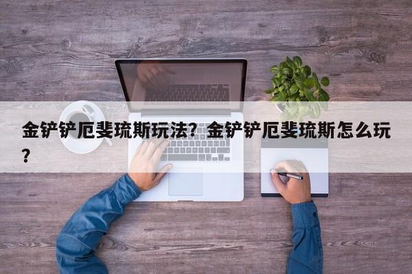 金铲铲厄斐琉斯玩法？金铲铲厄斐琉斯怎么玩？