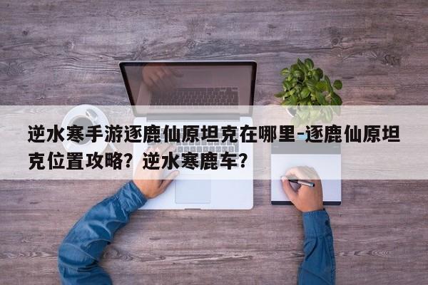 逆水寒手游逐鹿仙原坦克在哪里-逐鹿仙原坦克位置攻略？逆水寒鹿车？