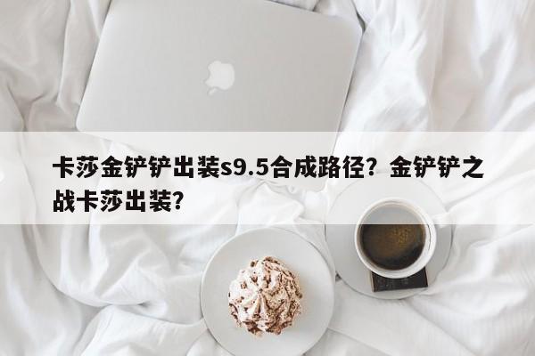 卡莎金铲铲出装s9.5合成路径？金铲铲之战卡莎出装？