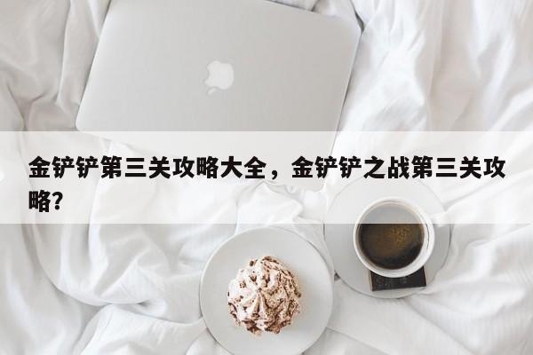 金铲铲第三关攻略大全，金铲铲之战第三关攻略？