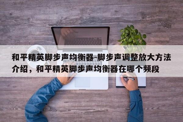 和平精英脚步声均衡器-脚步声调整放大方法介绍，和平精英脚步声均衡器在哪个频段