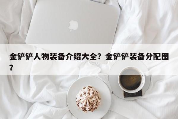 金铲铲人物装备介绍大全？金铲铲装备分配图？