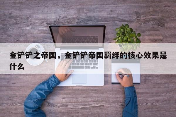 金铲铲之帝国，金铲铲帝国羁绊的核心效果是什么