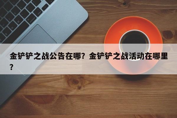 金铲铲之战公告在哪？金铲铲之战活动在哪里？