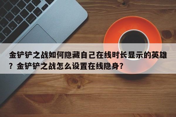 金铲铲之战如何隐藏自己在线时长显示的英雄？金铲铲之战怎么设置在线隐身？