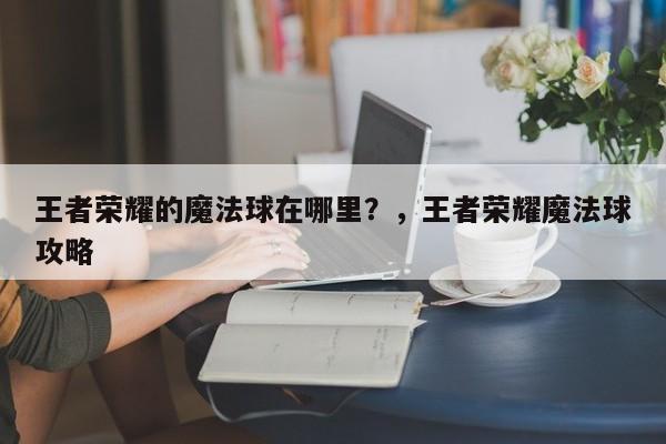 王者荣耀的魔法球在哪里？，王者荣耀魔法球攻略