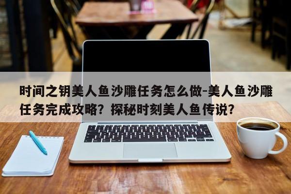 时间之钥美人鱼沙雕任务怎么做-美人鱼沙雕任务完成攻略？探秘时刻美人鱼传说？
