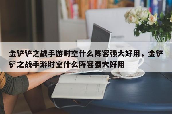 金铲铲之战手游时空什么阵容强大好用，金铲铲之战手游时空什么阵容强大好用