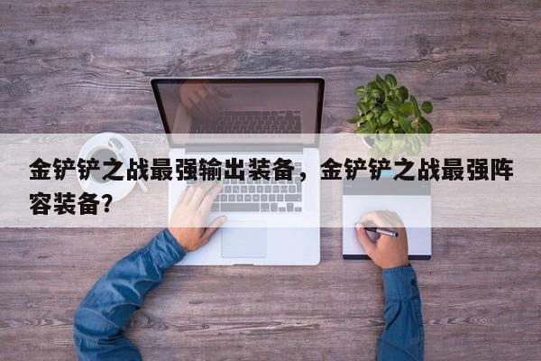 金铲铲之战最强输出装备，金铲铲之战最强阵容装备？