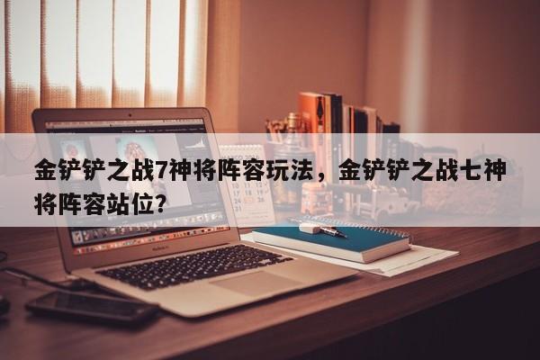 金铲铲之战7神将阵容玩法，金铲铲之战七神将阵容站位？