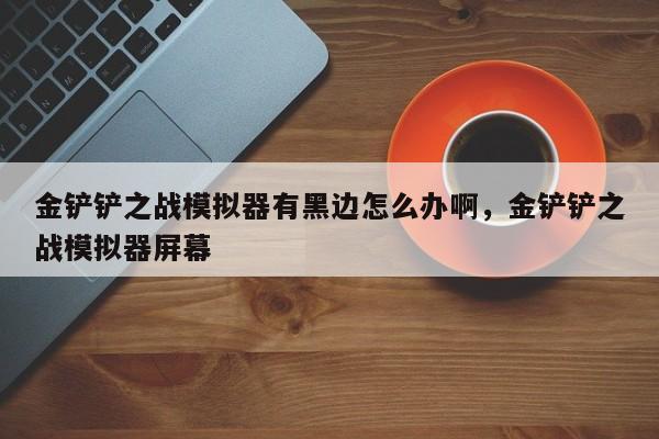 金铲铲之战模拟器有黑边怎么办啊，金铲铲之战模拟器屏幕