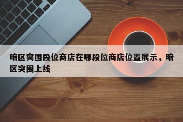 暗区突围段位商店在哪段位商店位置展示，暗区突围上线