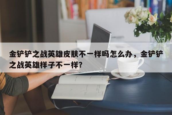 金铲铲之战英雄皮肤不一样吗怎么办，金铲铲之战英雄样子不一样？