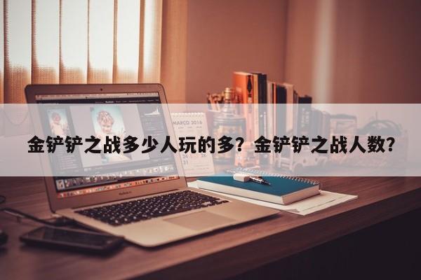 金铲铲之战多少人玩的多？金铲铲之战人数？