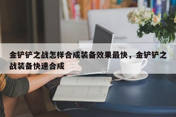 金铲铲之战怎样合成装备效果最快，金铲铲之战装备快速合成