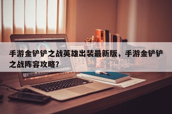 手游金铲铲之战英雄出装最新版，手游金铲铲之战阵容攻略？