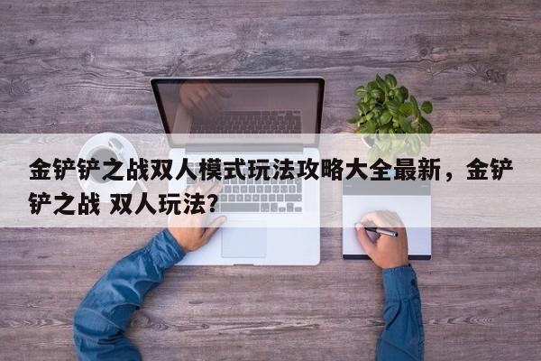 金铲铲之战双人模式玩法攻略大全最新，金铲铲之战 双人玩法？