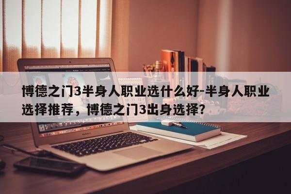 博德之门3半身人职业选什么好-半身人职业选择推荐，博德之门3出身选择？