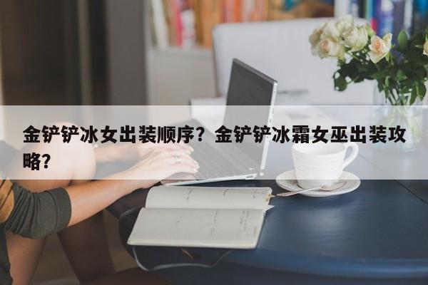 金铲铲冰女出装顺序？金铲铲冰霜女巫出装攻略？