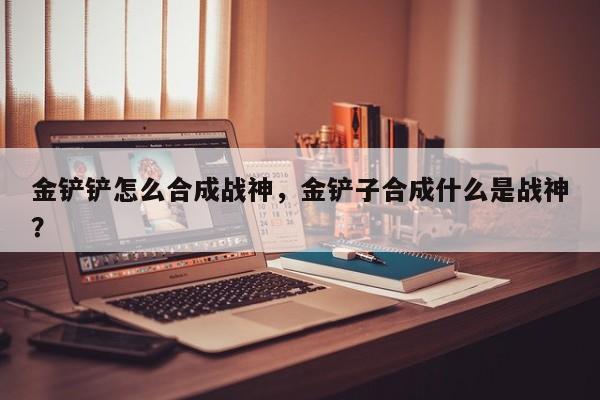 金铲铲怎么合成战神，金铲子合成什么是战神？