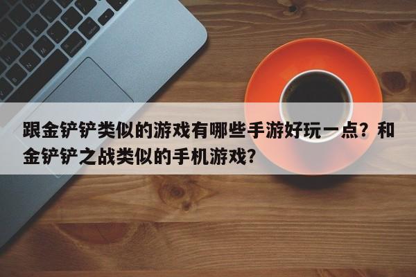 跟金铲铲类似的游戏有哪些手游好玩一点？和金铲铲之战类似的手机游戏？