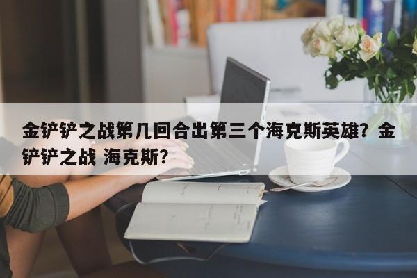 金铲铲之战第几回合出第三个海克斯英雄？金铲铲之战 海克斯？