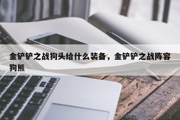 金铲铲之战狗头给什么装备，金铲铲之战阵容狗熊