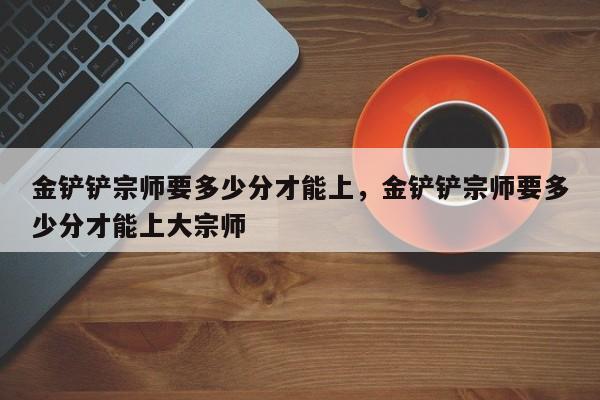 金铲铲宗师要多少分才能上，金铲铲宗师要多少分才能上大宗师