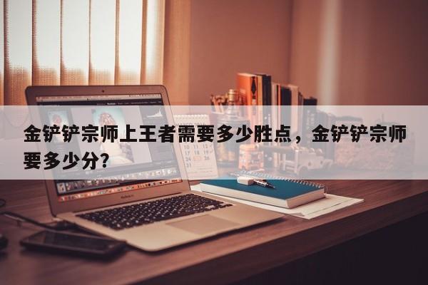 金铲铲宗师上王者需要多少胜点,金铲铲宗师要多少分?