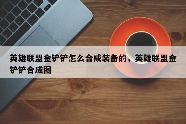 英雄联盟金铲铲怎么合成装备的,英雄联盟金铲铲合成图