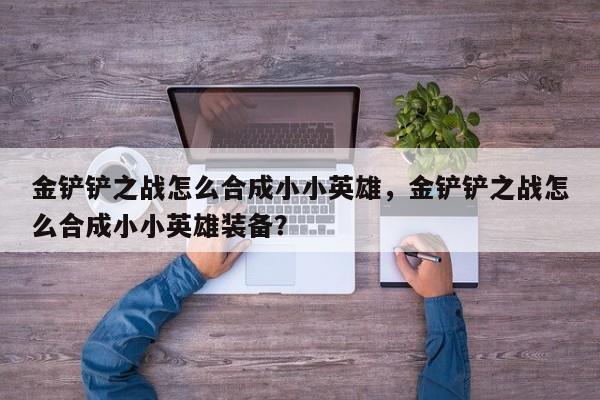 金铲铲之战怎么合成小小英雄，金铲铲之战怎么合成小小英雄装备？