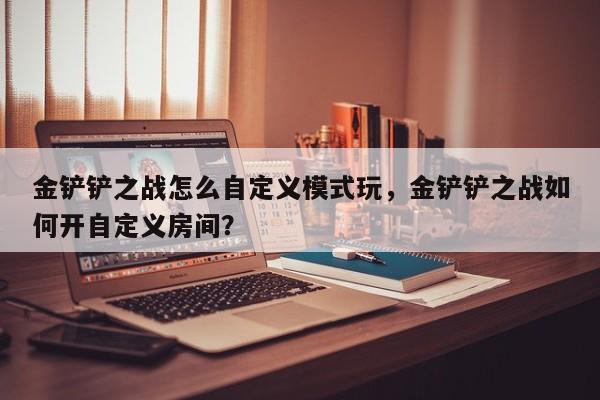 金铲铲之战怎么自定义模式玩，金铲铲之战如何开自定义房间？