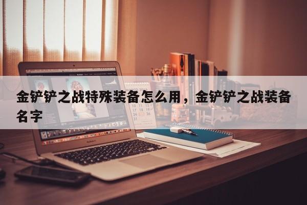 金铲铲之战特殊装备怎么用，金铲铲之战装备名字