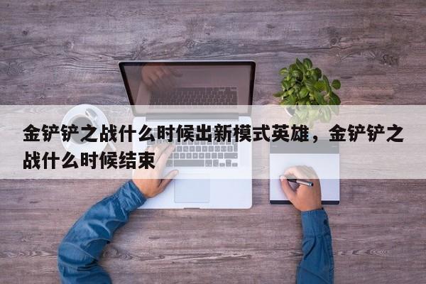 金铲铲之战什么时候出新模式英雄，金铲铲之战什么时候结束