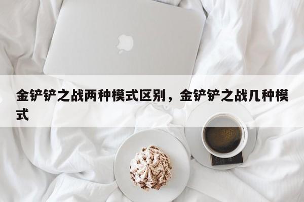 金铲铲之战两种模式区别，金铲铲之战几种模式