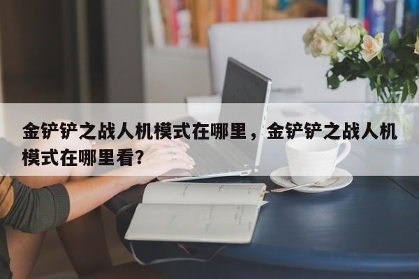 金铲铲之战人机模式在哪里，金铲铲之战人机模式在哪里看？