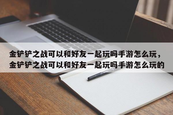 金铲铲之战可以和好友一起玩吗手游怎么玩，金铲铲之战可以和好友一起玩吗手游怎么玩的
